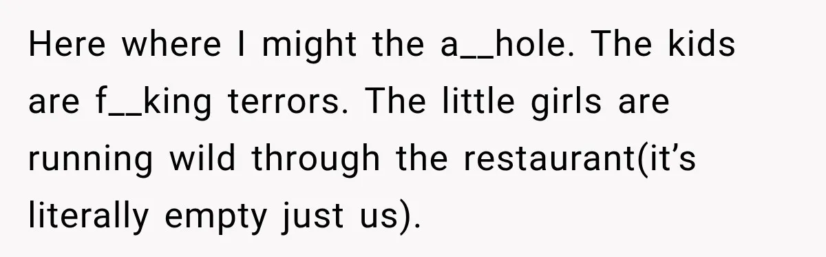Man Tells Friend’s Teen to Stop Lifting a Bar’s Pool Table, Mom Says He Has No Right to Discipline Her Kids Here where I might the a__hole. The kids are f__king terrors. The little girls are running wild through the restaurant(it’s literally empty just us).