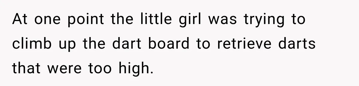 Man Tells Friend’s Teen to Stop Lifting a Bar’s Pool Table, Mom Says He Has No Right to Discipline Her Kids At one point the little girl was trying to climb up the dart board to retrieve darts that were too high.