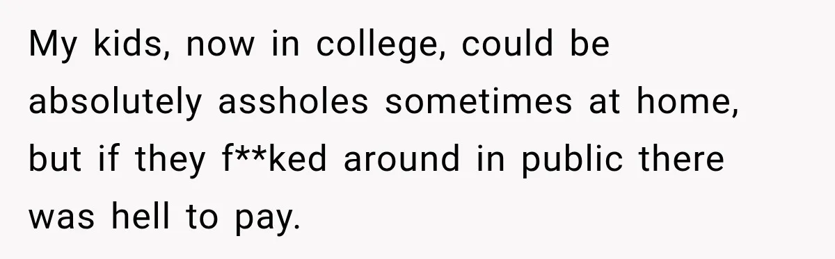 Man Tells Friend’s Teen to Stop Lifting a Bar’s Pool Table, Mom Says He Has No Right to Discipline Her Kids My kids, now in college, could be absolutely assholes sometimes at home, but if they f**ked around in public there was hell to pay.