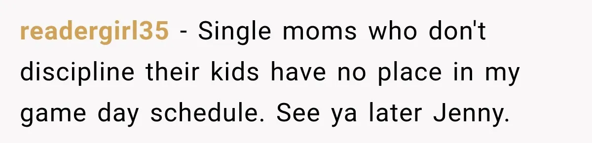 Man Tells Friend’s Teen to Stop Lifting a Bar’s Pool Table, Mom Says He Has No Right to Discipline Her Kids readergirl35 − Single moms who don't discipline their kids have no place in my game day schedule. See ya later Jenny.