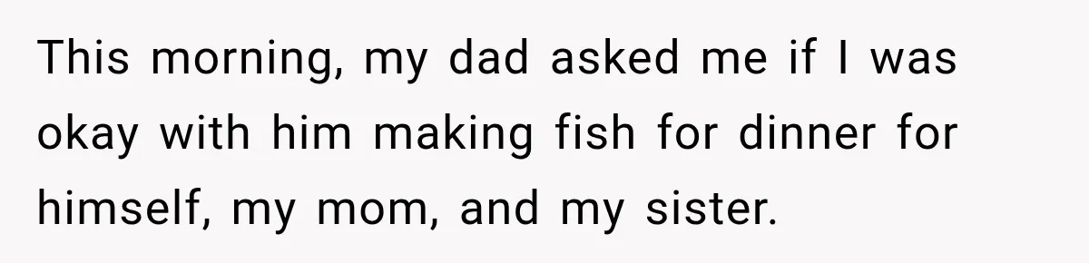 This morning, my dad asked me if I was okay with him making fish for dinner for himself, my mom, and my sister.