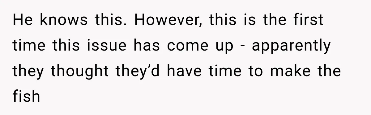 He knows this. However, this is the first time this issue has come up - apparently they thought they’d have time to make the fish