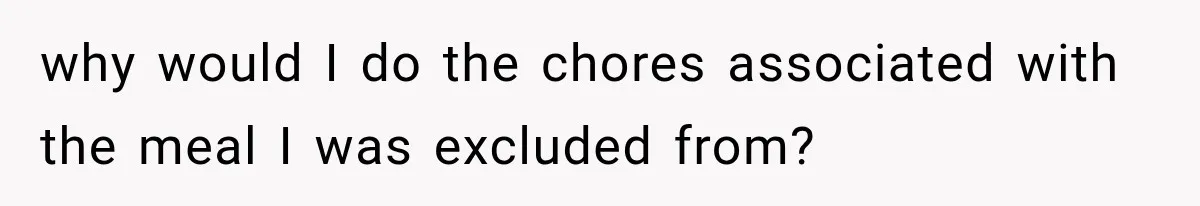 why would I do the chores associated with the meal I was excluded from?