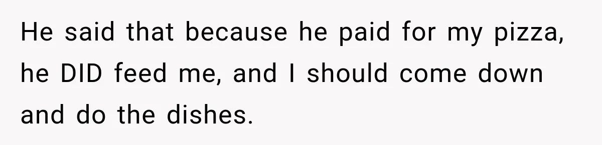 He said that because he paid for my pizza, he DID feed me, and I should come down and do the dishes.