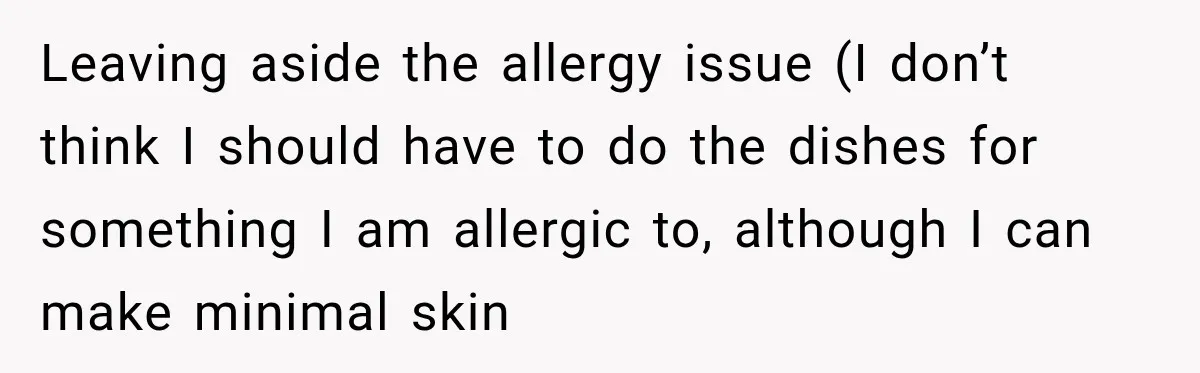 Leaving aside the allergy issue (I don’t think I should have to do the dishes for something I am allergic to, although I can make minimal skin