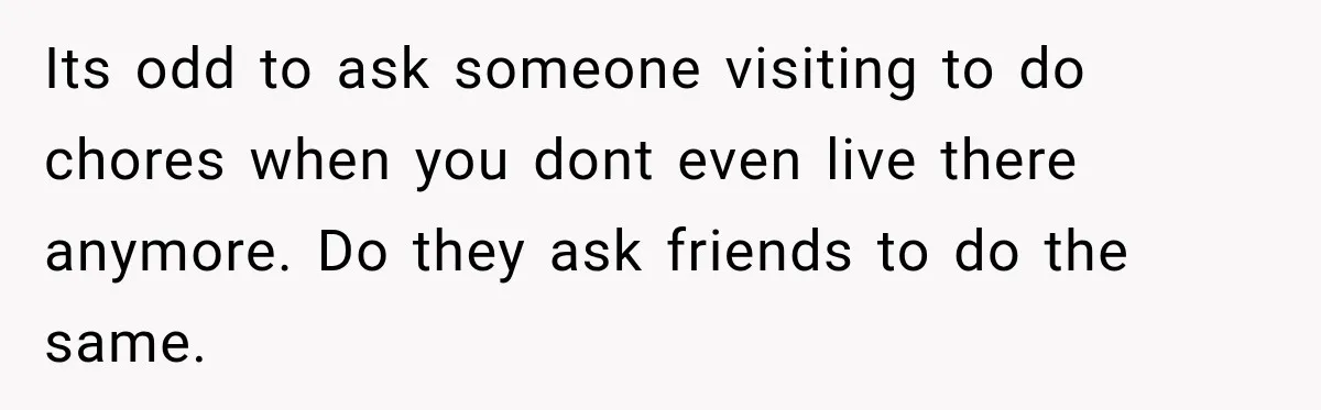 Its odd to ask someone visiting to do chores when you dont even live there anymore. Do they ask friends to do the same.
