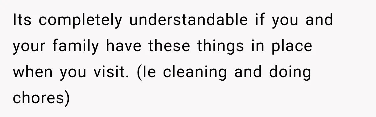 Its completely understandable if you and your family have these things in place when you visit. (Ie cleaning and doing chores)