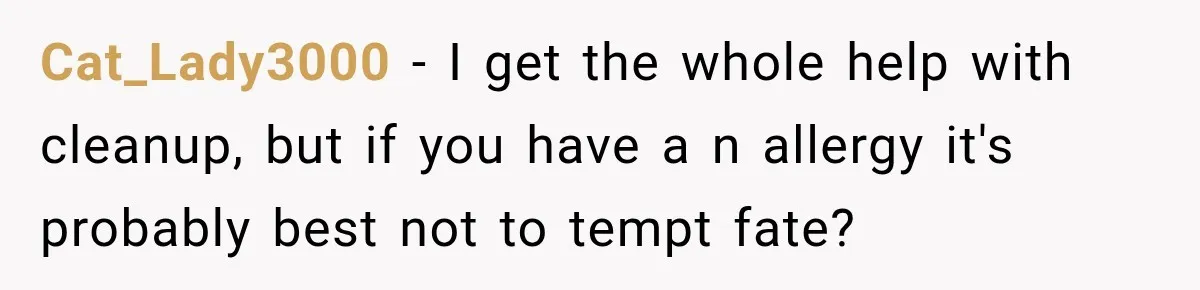 Cat_Lady3000 − I get the whole help with cleanup, but if you have a n allergy it's probably best not to tempt fate?