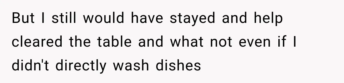 But I still would have stayed and help cleared the table and what not even if I didn't directly wash dishes