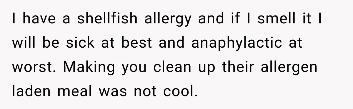 I have a shellfish allergy and if I smell it I will be sick at best and anaphylactic at worst. Making you clean up their allergen laden meal was not...