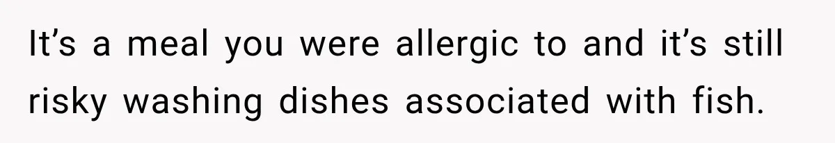 It’s a meal you were allergic to and it’s still risky washing dishes associated with fish.