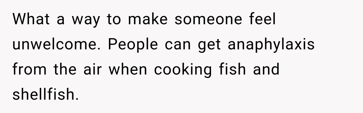 What a way to make someone feel unwelcome. People can get anaphylaxis from the air when cooking fish and shellfish.