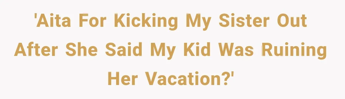 Woman Kicks Sister Out After She Complains Her 3-Year-Old Is Ruining Her ‘Vacation’ 'AITA for kicking my sister out after she said my kid was ruining her vacation?'