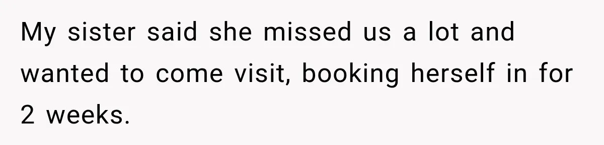 Woman Kicks Sister Out After She Complains Her 3-Year-Old Is Ruining Her ‘Vacation’ My sister said she missed us a lot and wanted to come visit, booking herself in for 2 weeks.