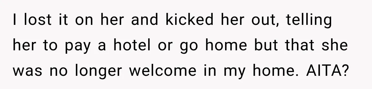 Woman Kicks Sister Out After She Complains Her 3-Year-Old Is Ruining Her ‘Vacation’ I lost it on her and kicked her out, telling her to pay a hotel or go home but that she was no longer welcome in my home. AITA?