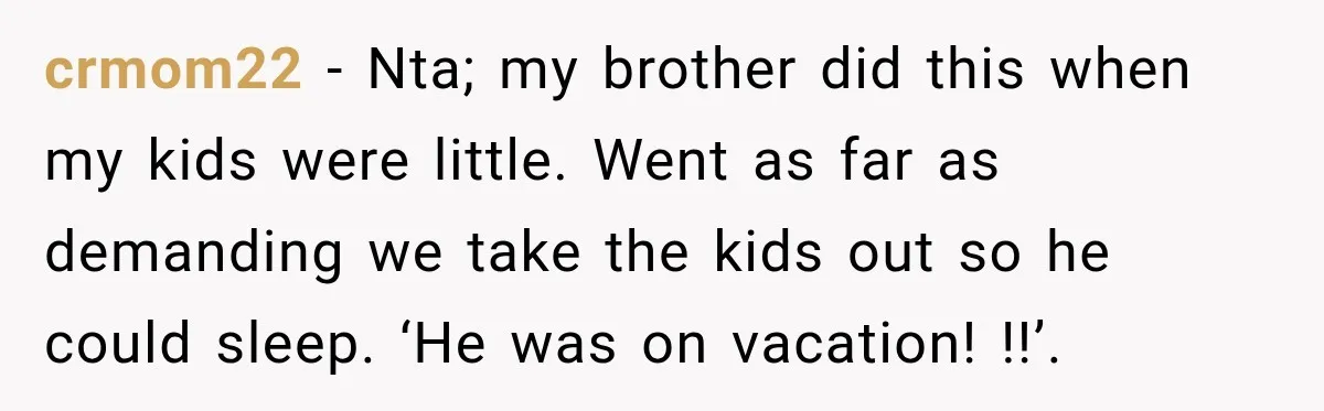 Woman Kicks Sister Out After She Complains Her 3-Year-Old Is Ruining Her ‘Vacation’ crmom22 − Nta; my brother did this when my kids were little. Went as far as demanding we take the kids out so he could sleep. ‘He was on vacation!...