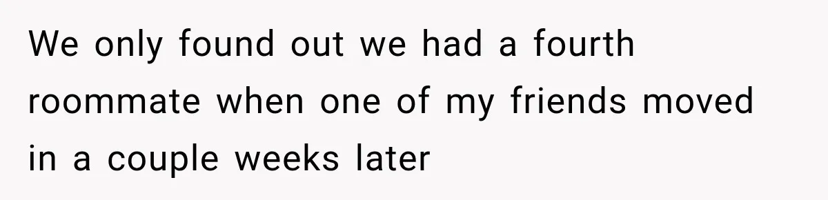 Woman Finds a Stranger Living in the Bedroom Assigned to Her Lease, but the New Roommate Refuses to Move We only found out we had a fourth roommate when one of my friends moved in a couple weeks later