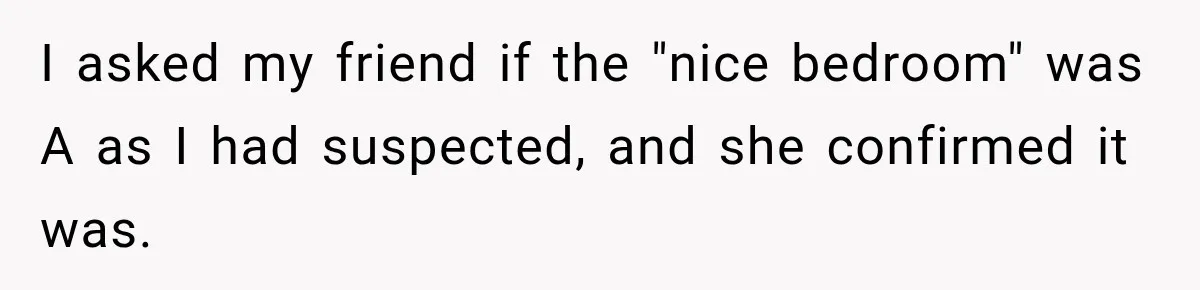 Woman Finds a Stranger Living in the Bedroom Assigned to Her Lease, but the New Roommate Refuses to Move I asked my friend if the "nice bedroom" was A as I had suspected, and she confirmed it was.