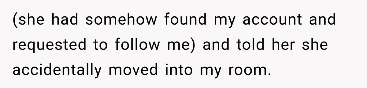 Woman Finds a Stranger Living in the Bedroom Assigned to Her Lease, but the New Roommate Refuses to Move (she had somehow found my account and requested to follow me) and told her she accidentally moved into my room.