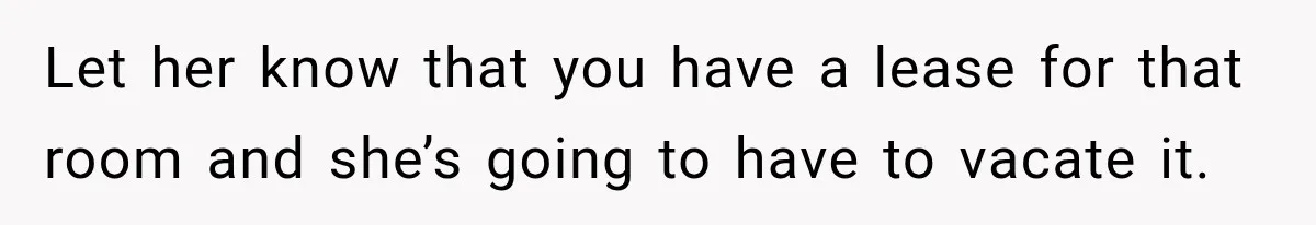 Woman Finds a Stranger Living in the Bedroom Assigned to Her Lease, but the New Roommate Refuses to Move Let her know that you have a lease for that room and she’s going to have to vacate it.