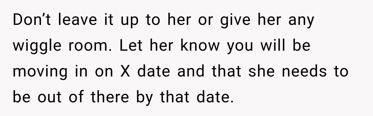 Woman Finds a Stranger Living in the Bedroom Assigned to Her Lease, but the New Roommate Refuses to Move Don’t leave it up to her or give her any wiggle room. Let her know you will be moving in on X date and that she needs to be out...