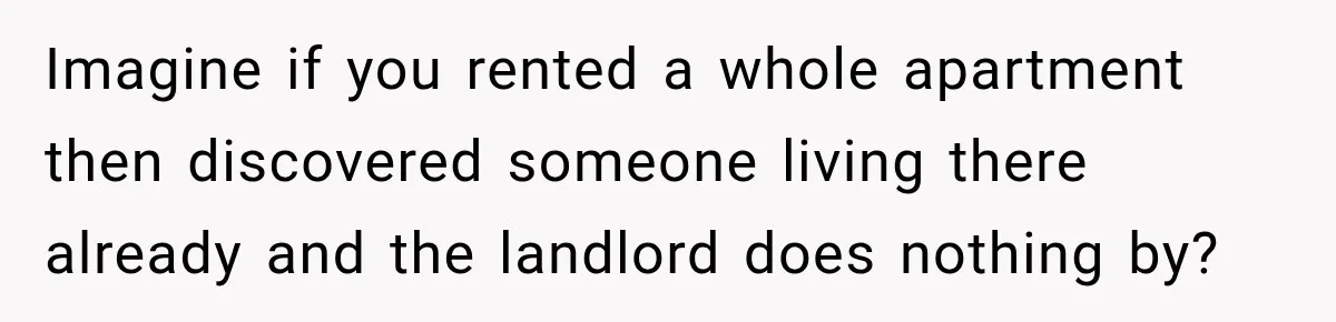 Woman Finds a Stranger Living in the Bedroom Assigned to Her Lease, but the New Roommate Refuses to Move Imagine if you rented a whole apartment then discovered someone living there already and the landlord does nothing by?