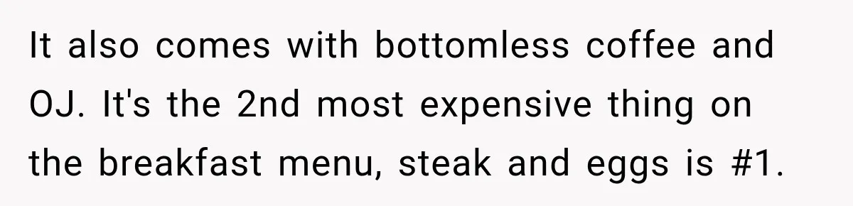 It also comes with bottomless coffee and OJ. It's the 2nd most expensive thing on the breakfast menu, steak and eggs is #1.