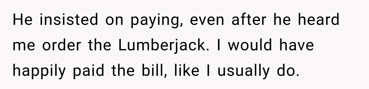 He insisted on paying, even after he heard me order the Lumberjack. I would have happily paid the bill, like I usually do.