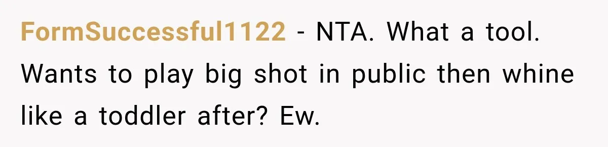 FormSuccessful1122 − NTA. What a tool. Wants to play big shot in public then whine like a toddler after? Ew.