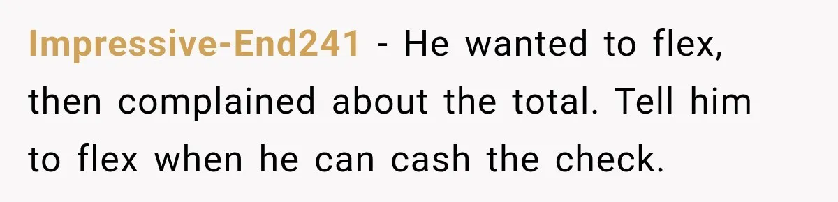 Impressive-End241 − He wanted to flex, then complained about the total. Tell him to flex when he can cash the check.