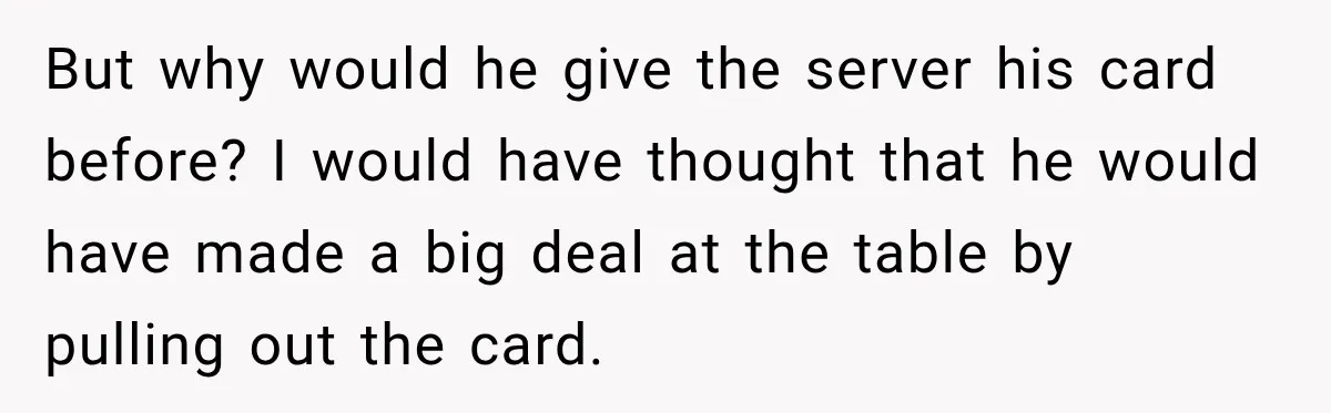 But why would he give the server his card before? I would have thought that he would have made a big deal at the table by pulling out the card.