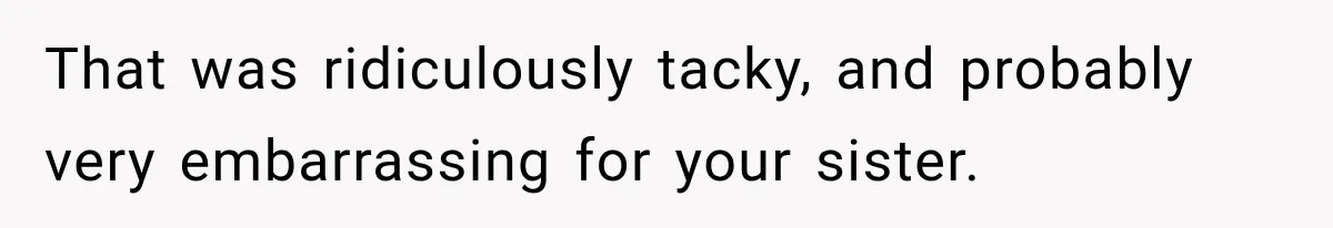 That was ridiculously tacky, and probably very embarrassing for your sister.