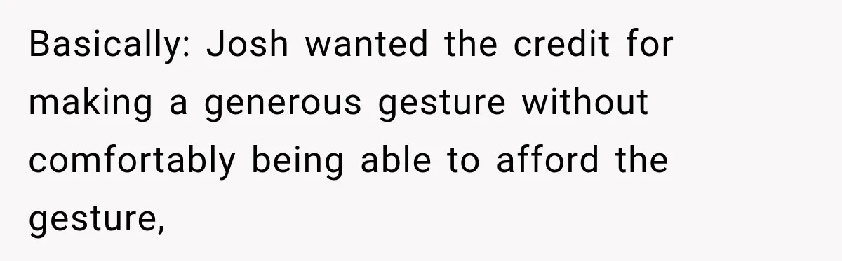 Basically: Josh wanted the credit for making a generous gesture without comfortably being able to afford the gesture,