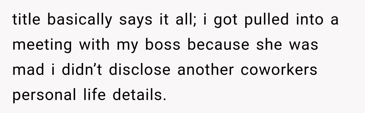 Manager Gets Pulled Into a Meeting for Refusing to Share a Coworker’s Domestic Violence Details title basically says it all; i got pulled into a meeting with my boss because she was mad i didn’t disclose another coworkers personal life details.