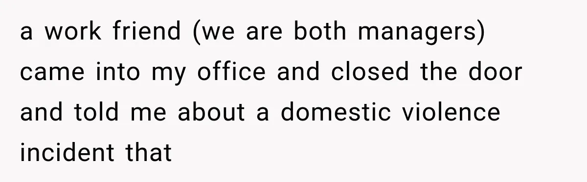Manager Gets Pulled Into a Meeting for Refusing to Share a Coworker’s Domestic Violence Details a work friend (we are both managers) came into my office and closed the door and told me about a domestic violence incident that