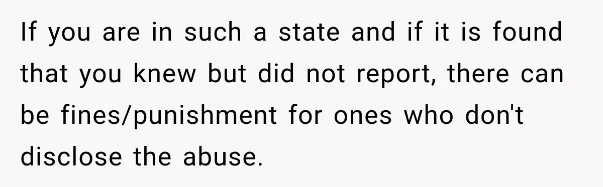 Manager Gets Pulled Into a Meeting for Refusing to Share a Coworker’s Domestic Violence Details If you are in such a state and if it is found that you knew but did not report, there can be fines/punishment for ones who don't disclose the abuse.