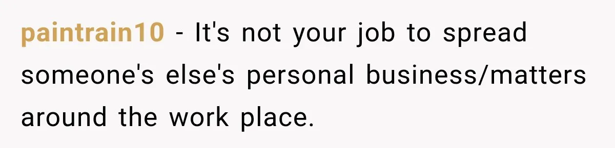 Manager Gets Pulled Into a Meeting for Refusing to Share a Coworker’s Domestic Violence Details paintrain10 − It's not your job to spread someone's else's personal business/matters around the work place.