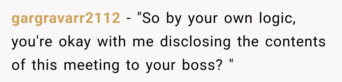 Manager Gets Pulled Into a Meeting for Refusing to Share a Coworker’s Domestic Violence Details gargravarr2112 − "So by your own logic, you're okay with me disclosing the contents of this meeting to your boss? "