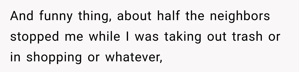 Manager Gets Pulled Into a Meeting for Refusing to Share a Coworker’s Domestic Violence Details And funny thing, about half the neighbors stopped me while I was taking out trash or in shopping or whatever,