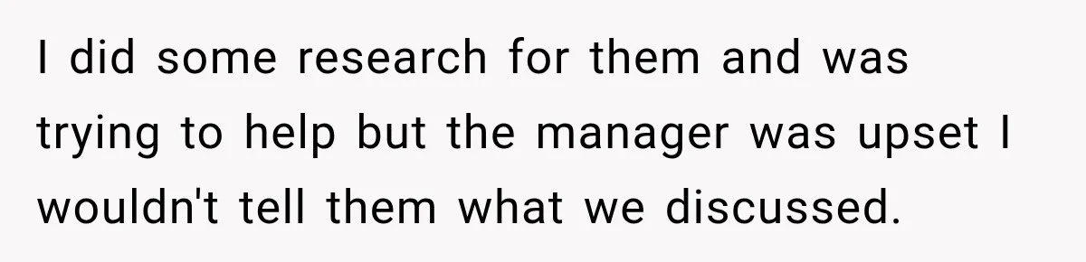 Manager Gets Pulled Into a Meeting for Refusing to Share a Coworker’s Domestic Violence Details I did some research for them and was trying to help but the manager was upset I wouldn't tell them what we discussed.