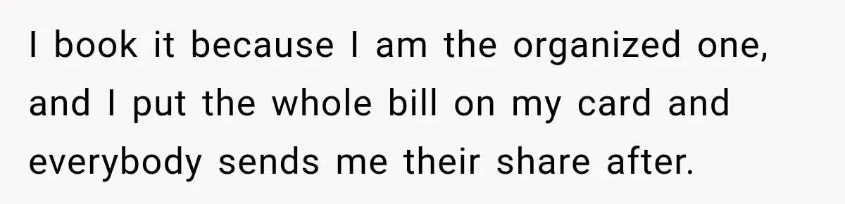 Woman Gets Tired of Chasing Cousin for Dinner Money and Changes the Next Reservation Into Her Name I book it because I am the organized one, and I put the whole bill on my card and everybody sends me their share after.