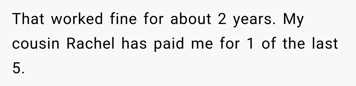 Woman Gets Tired of Chasing Cousin for Dinner Money and Changes the Next Reservation Into Her Name That worked fine for about 2 years. My cousin Rachel has paid me for 1 of the last 5.