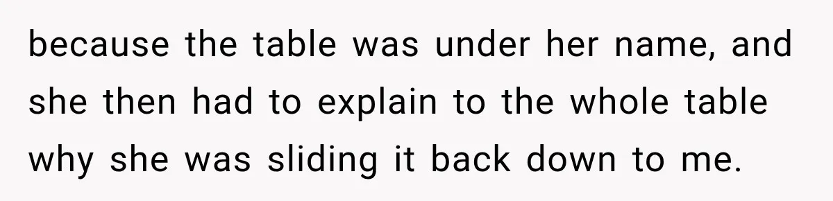 Woman Gets Tired of Chasing Cousin for Dinner Money and Changes the Next Reservation Into Her Name because the table was under her name, and she then had to explain to the whole table why she was sliding it back down to me.