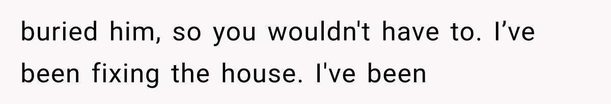 Man Thinks His Retired Dad Is Acting Younger Then Finds His Real Father Buried in the Basement buried him, so you wouldn't have to. I’ve been fixing the house. I've been