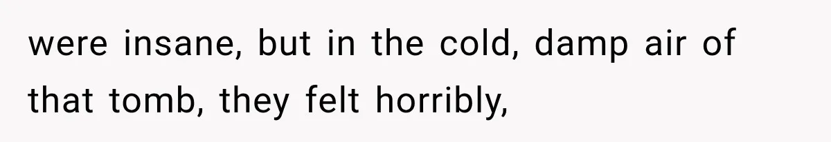 Man Thinks His Retired Dad Is Acting Younger Then Finds His Real Father Buried in the Basement were insane, but in the cold, damp air of that tomb, they felt horribly,