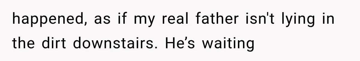 Man Thinks His Retired Dad Is Acting Younger Then Finds His Real Father Buried in the Basement happened, as if my real father isn't lying in the dirt downstairs. He’s waiting