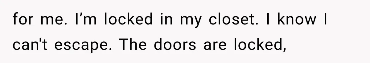 Man Thinks His Retired Dad Is Acting Younger Then Finds His Real Father Buried in the Basement for me. I’m locked in my closet. I know I can't escape. The doors are locked,