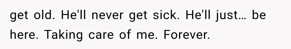 Man Thinks His Retired Dad Is Acting Younger Then Finds His Real Father Buried in the Basement get old. He'll never get sick. He'll just… be here. Taking care of me. Forever.