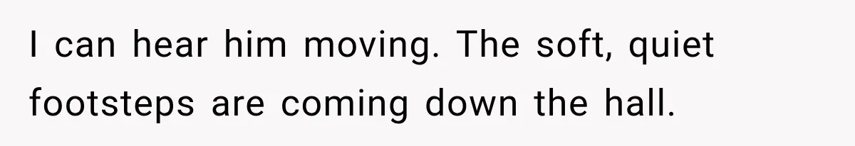 Man Thinks His Retired Dad Is Acting Younger Then Finds His Real Father Buried in the Basement I can hear him moving. The soft, quiet footsteps are coming down the hall.