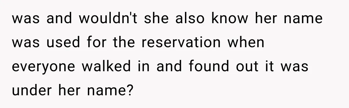 Woman Gets Tired of Chasing Cousin for Dinner Money and Changes the Next Reservation Into Her Name was and wouldn't she also know her name was used for the reservation when everyone walked in and found out it was under her name?